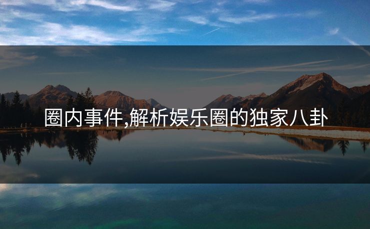 圈内事件,解析娱乐圈的独家八卦