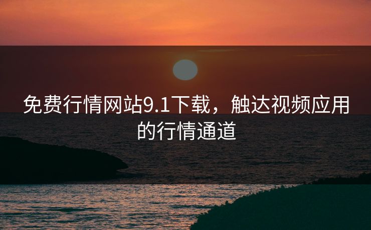 免费行情网站9.1下载,触达视频应用的行情通道 免费行情网站9.1下载,触达视频应用的行情通道