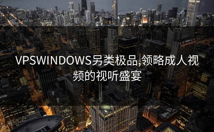 VPSWINDOWS另类极品,领略成人视频的视听盛宴