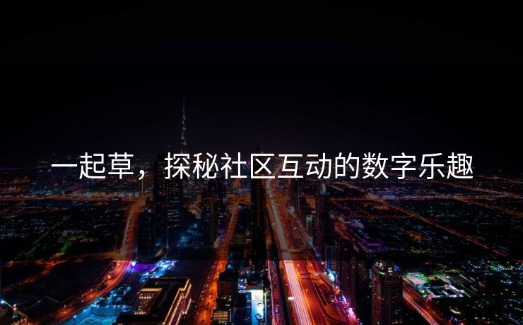 一起草,探秘社区互动的数字乐趣 一起草,探秘社区互动的数字乐趣