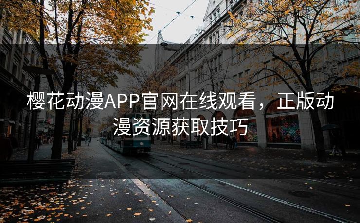 樱花动漫APP官网在线观看，正版动漫资源获取技巧