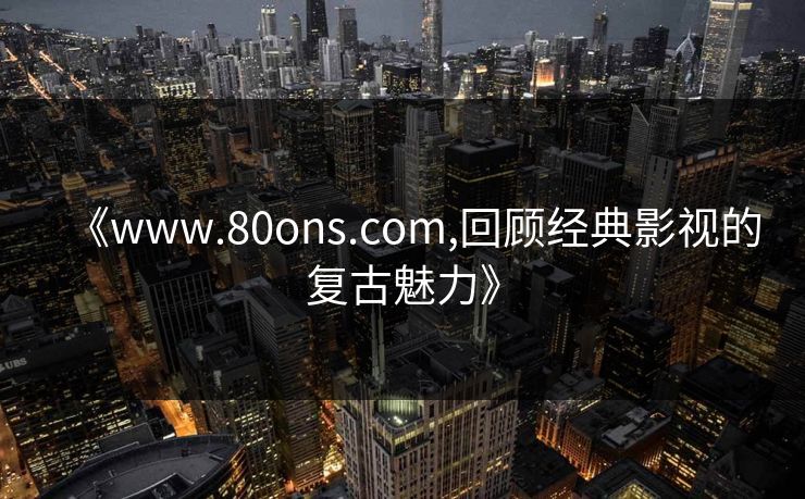 《www.80ons.com,回顾经典影视的复古魅力》