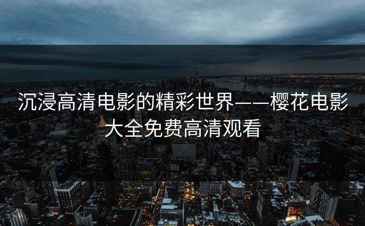 沉浸高清电影的精彩世界——樱花电影大全免费高清观看