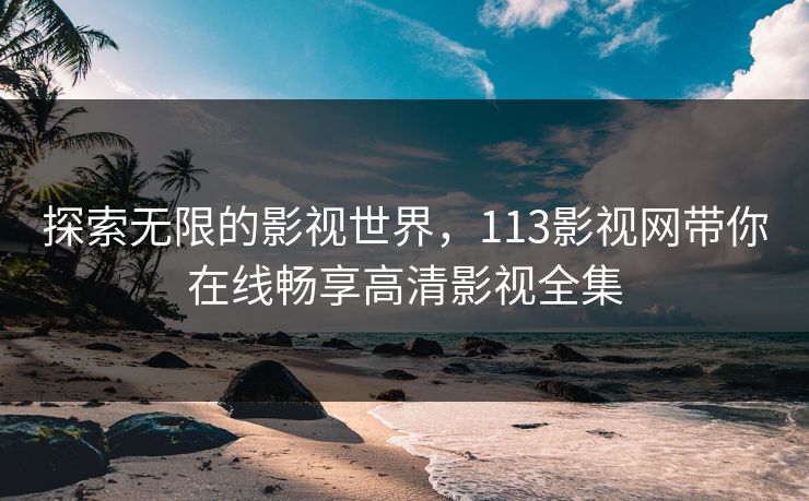 探索无限的影视世界，113影视网带你在线畅享高清影视全集