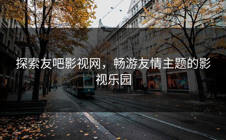 探索友吧影视网，畅游友情主题的影视乐园