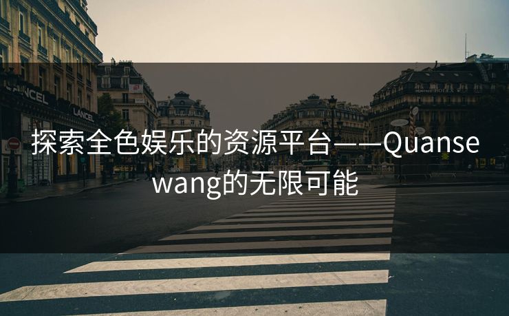 探索全色娱乐的资源平台——Quansewang的无限可能 探索全色娱乐的资源平台——Quansewang的无限可能