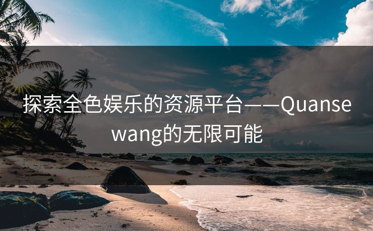 探索全色娱乐的资源平台——Quansewang的无限可能 探索全色娱乐的资源平台——Quansewang的无限可能