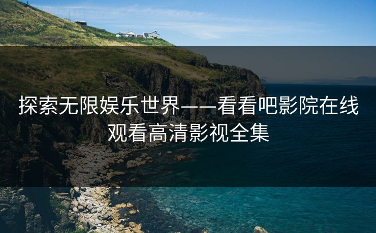 探索无限娱乐世界——看看吧影院在线观看高清影视全集