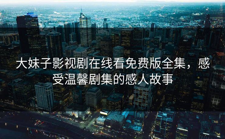 大妹子影视剧在线看免费版全集，感受温馨剧集的感人故事