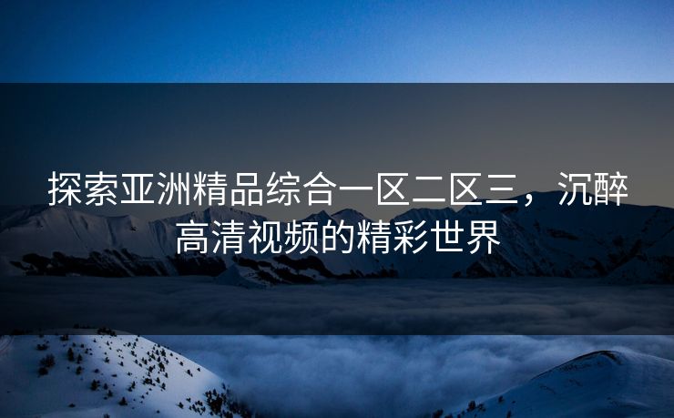 探索亚洲精品综合一区二区三，沉醉高清视频的精彩世界