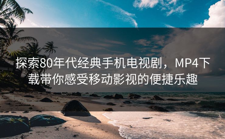 探索80年代经典手机电视剧，MP4下载带你感受移动影视的便捷乐趣