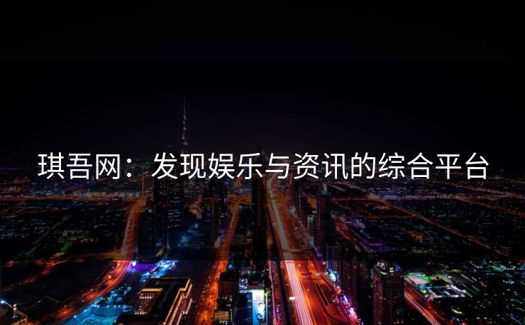 琪吾网：发现娱乐与资讯的综合平台