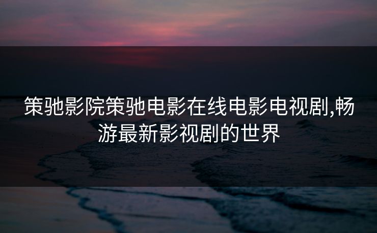 策驰影院策驰电影在线电影电视剧,畅游最新影视剧的世界