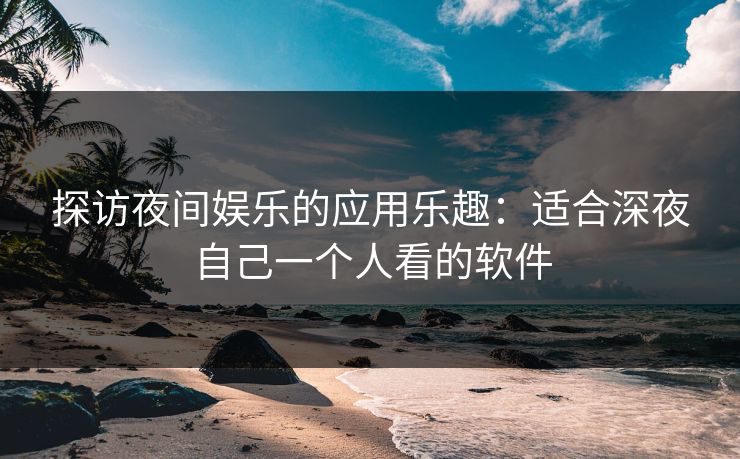 探访夜间娱乐的应用乐趣：适合深夜自己一个人看的软件