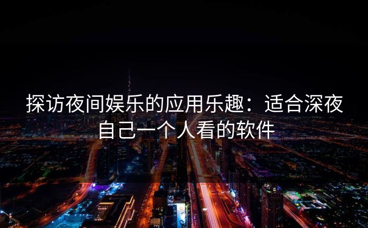 探访夜间娱乐的应用乐趣：适合深夜自己一个人看的软件