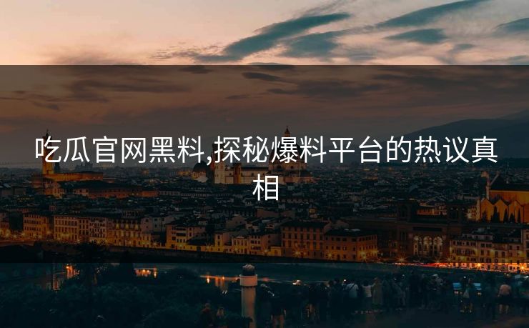 吃瓜官网黑料,探秘爆料平台的热议真相