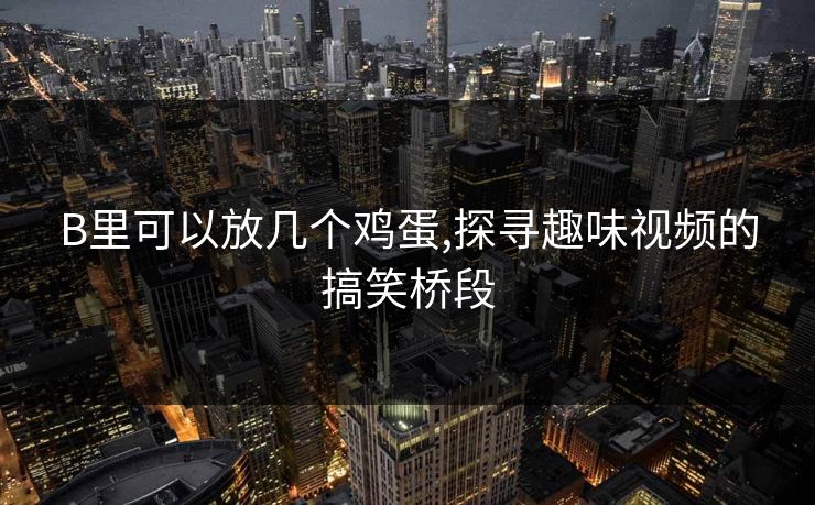 B里可以放几个鸡蛋,探寻趣味视频的搞笑桥段
