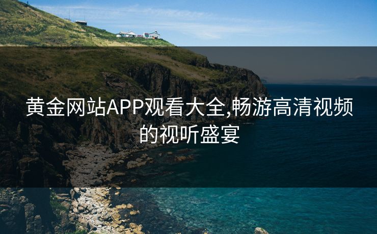 黄金网站APP观看大全,畅游高清视频的视听盛宴