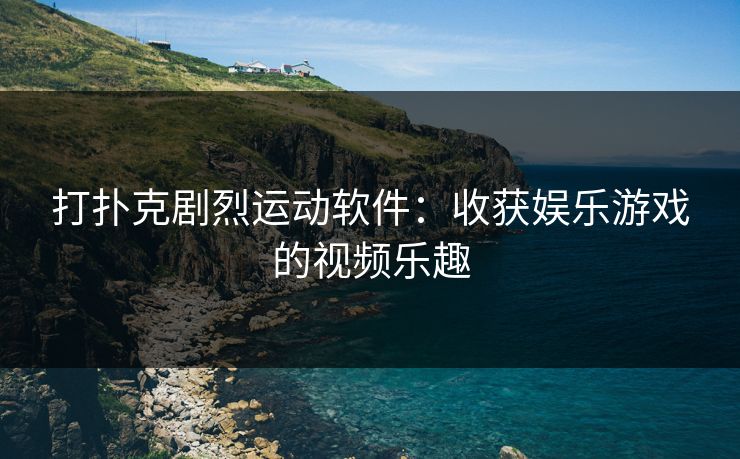 打扑克剧烈运动软件:收获娱乐游戏的视频乐趣 打扑克剧烈运动软件:收获娱乐游戏的视频乐趣