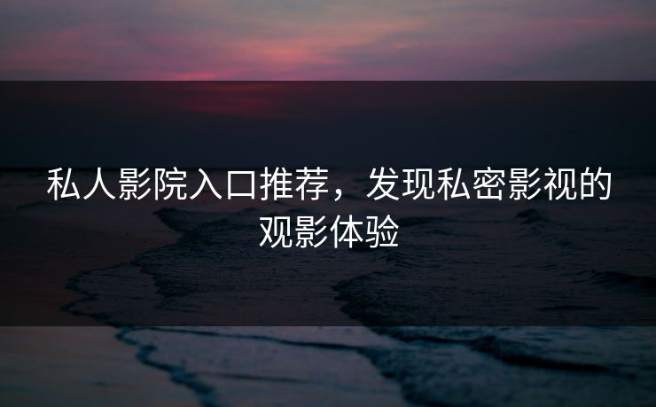 私人影院入口推荐,发现私密影视的观影体验 私人影院入口推荐,发现私密影视的观影体验