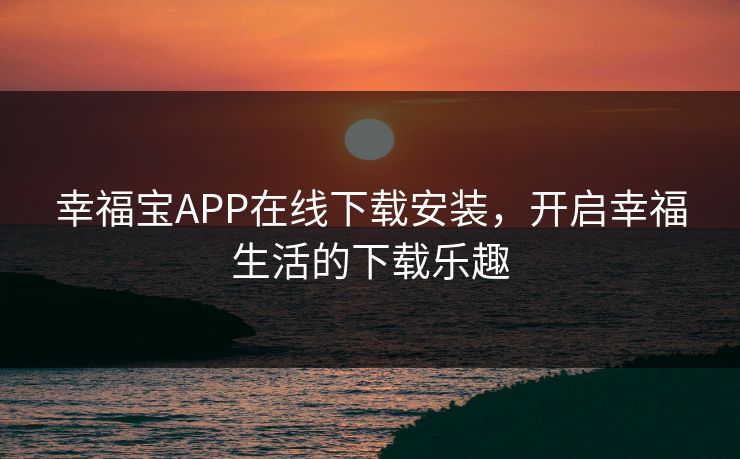 幸福宝APP在线下载安装，开启幸福生活的下载乐趣