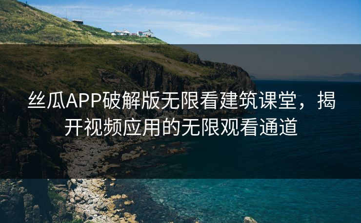 丝瓜APP破解版无限看建筑课堂，揭开视频应用的无限观看通道