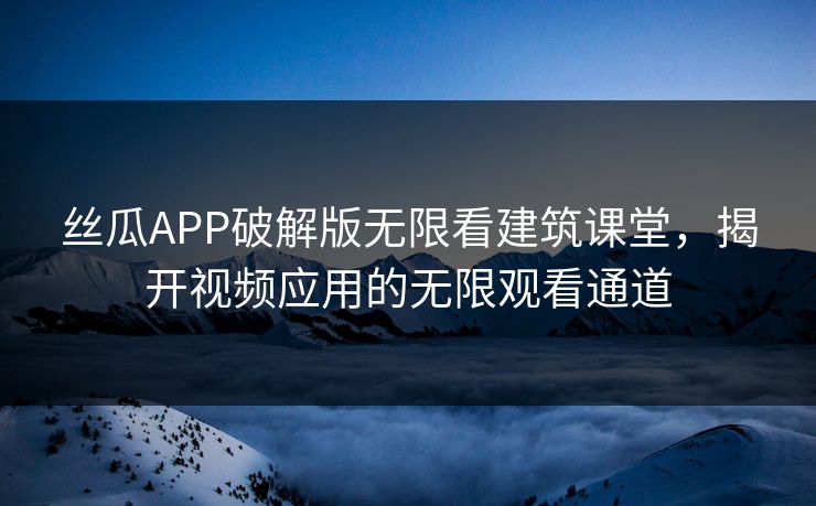 丝瓜APP破解版无限看建筑课堂，揭开视频应用的无限观看通道