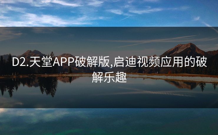 D2.天堂APP破解版,启迪视频应用的破解乐趣