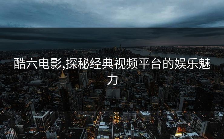 酷六电影,探秘经典视频平台的娱乐魅力