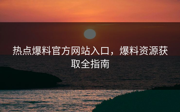 热点爆料官方网站入口,爆料资源获取全指南 热点爆料官方网站入口,爆料资源获取全指南