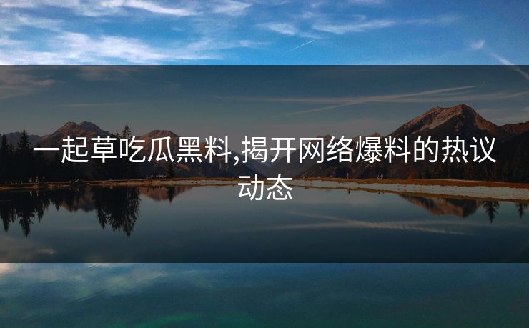 一起草吃瓜黑料,揭开网络爆料的热议动态