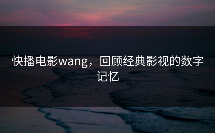 快播电影wang，回顾经典影视的数字记忆