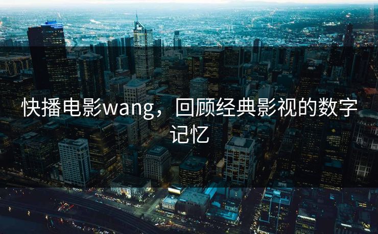 快播电影wang，回顾经典影视的数字记忆