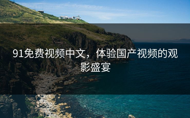 91免费视频中文,体验国产视频的观影盛宴 91免费视频中文,体验国产视频的观影盛宴
