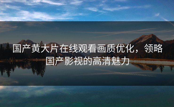 国产黄大片在线观看画质优化，领略国产影视的高清魅力