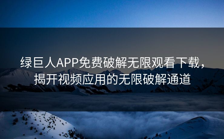 绿巨人APP免费破解无限观看下载，揭开视频应用的无限破解通道