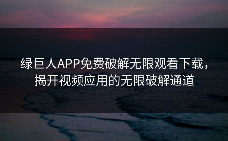 绿巨人APP免费破解无限观看下载，揭开视频应用的无限破解通道