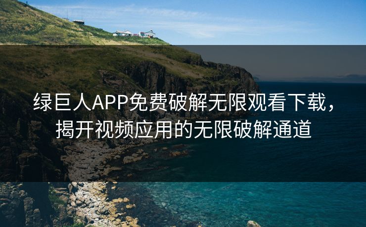 绿巨人APP免费破解无限观看下载,揭开视频应用的无限破解通道