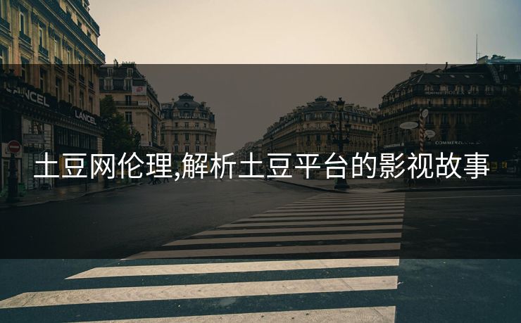 土豆网伦理,解析土豆平台的影视故事