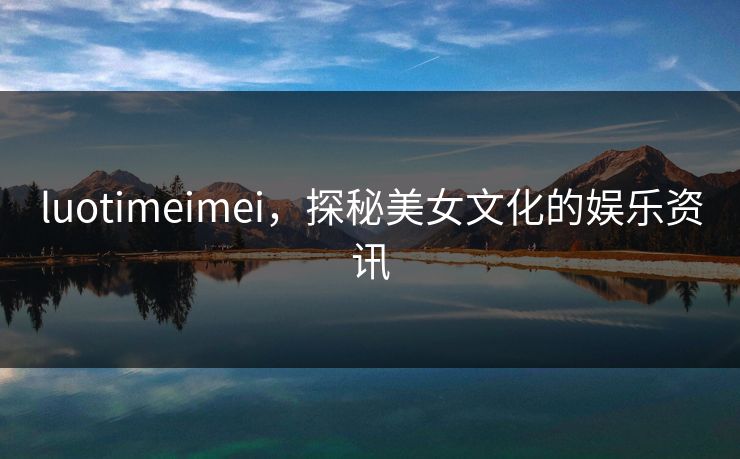 luotimeimei，探秘美女文化的娱乐资讯