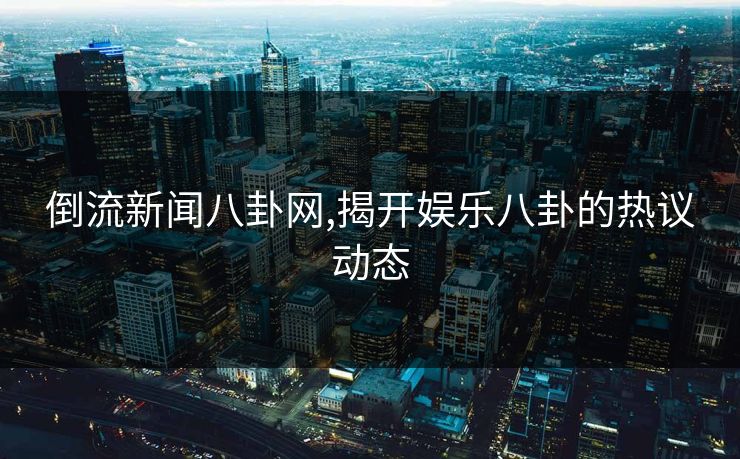 倒流新闻八卦网,揭开娱乐八卦的热议动态