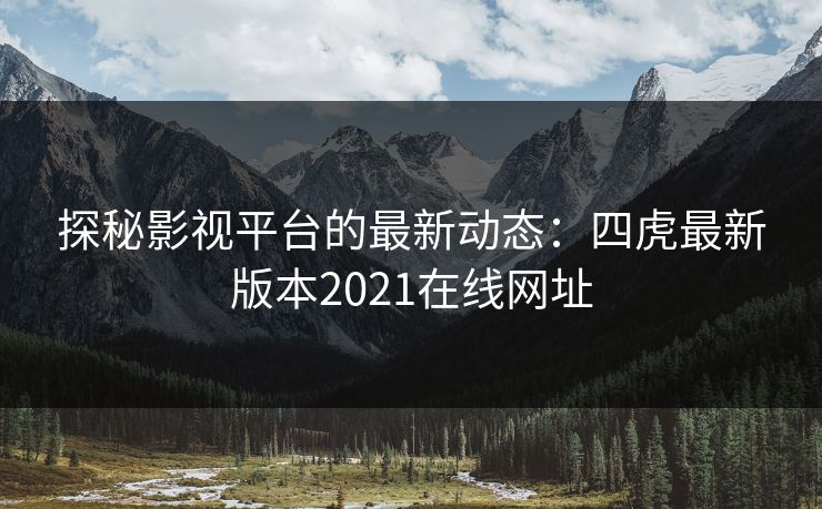 探秘影视平台的最新动态：四虎最新版本2021在线网址
