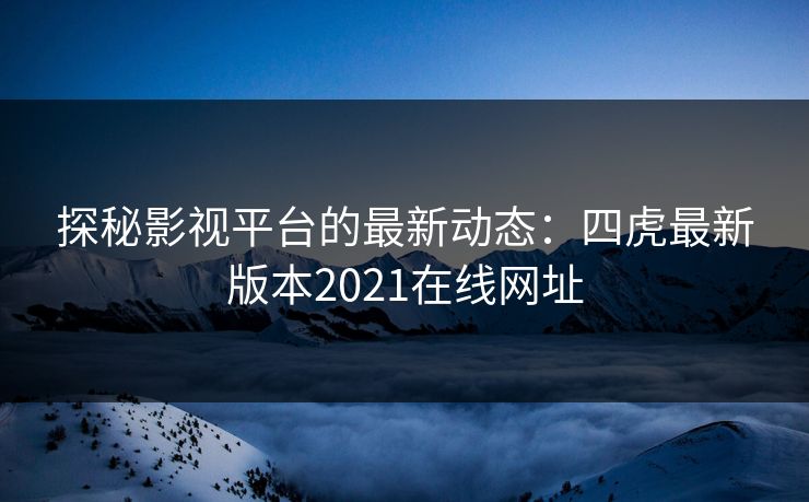 探秘影视平台的最新动态：四虎最新版本2021在线网址