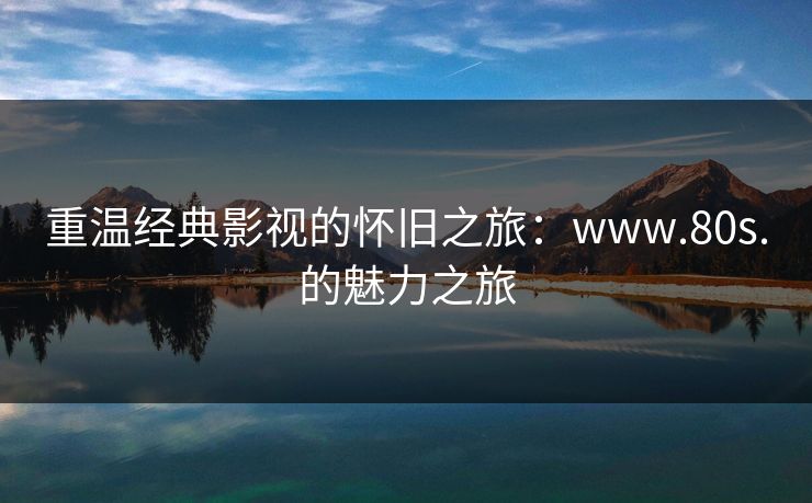 重温经典影视的怀旧之旅：www.80s.的魅力之旅