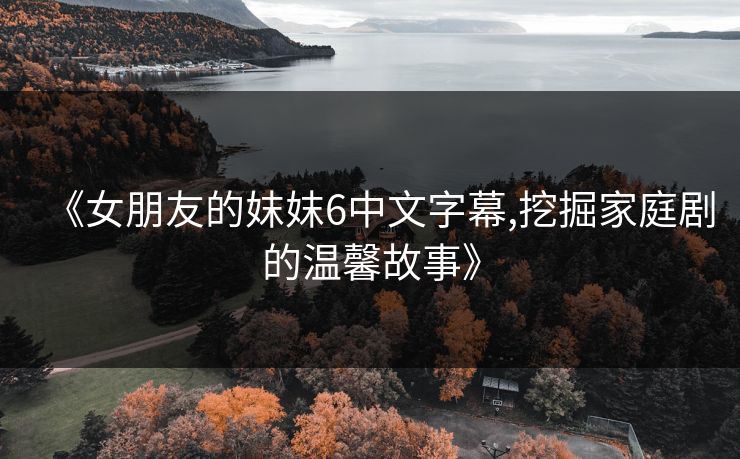 《女朋友的妺妺6中文字幕,挖掘家庭剧的温馨故事》 《女朋友的妺妺6中文字幕,挖掘家庭剧的温馨故事》