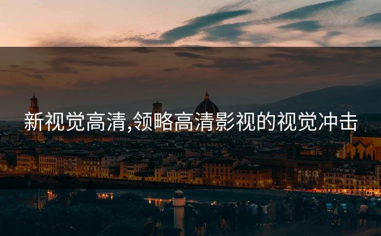 新视觉高清,领略高清影视的视觉冲击 新视觉高清,领略高清影视的视觉冲击