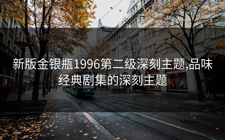 新版金银瓶1996第二级深刻主题,品味经典剧集的深刻主题