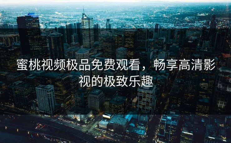 蜜桃视频极品免费观看，畅享高清影视的极致乐趣