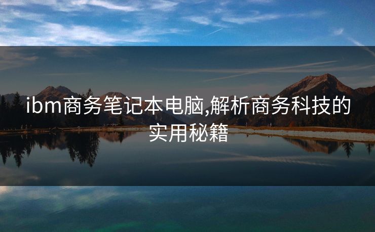ibm商务笔记本电脑,解析商务科技的实用秘籍