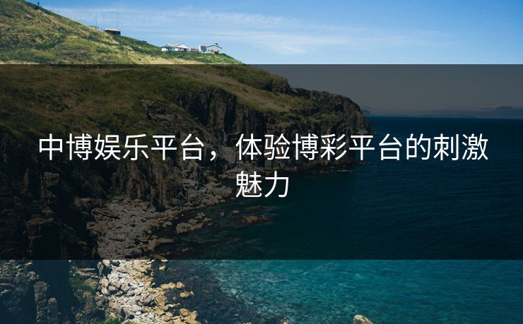中博娱乐平台，体验博彩平台的刺激魅力